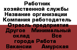 Работник хозяйственной службы › Название организации ­ Компания-работодатель › Отрасль предприятия ­ Другое › Минимальный оклад ­ 5 000 - Все города Работа » Вакансии   . Амурская обл.,Благовещенский р-н